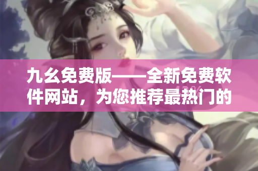 九幺免費(fèi)版——全新免費(fèi)軟件網(wǎng)站，為您推薦最熱門(mén)的軟件資源