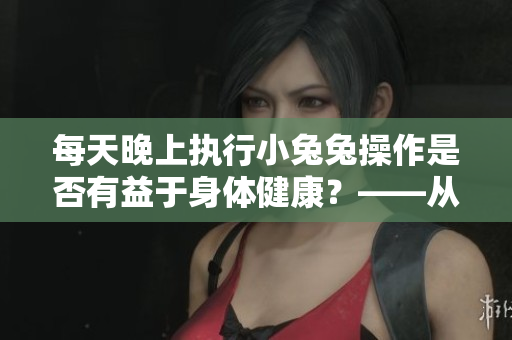 每天晚上執(zhí)行小兔兔操作是否有益于身體健康？——從程序員角度探討