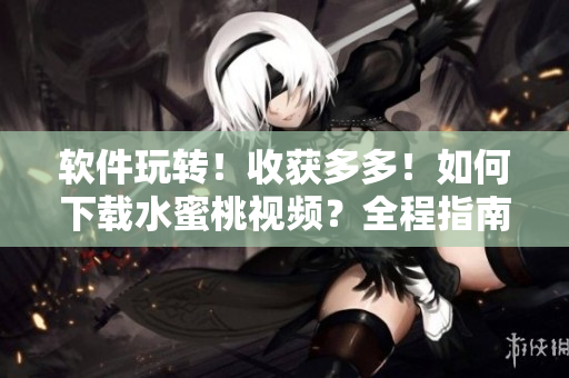 軟件玩轉(zhuǎn)！收獲多多！如何下載水蜜桃視頻？全程指南！