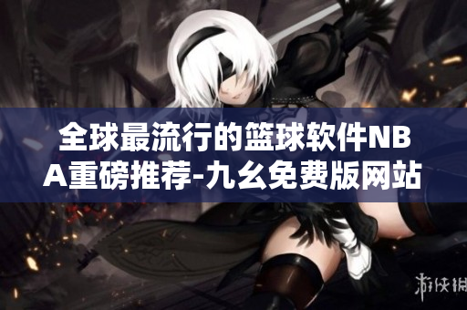 全球最流行的籃球軟件NBA重磅推薦-九幺免費版網(wǎng)站來襲！