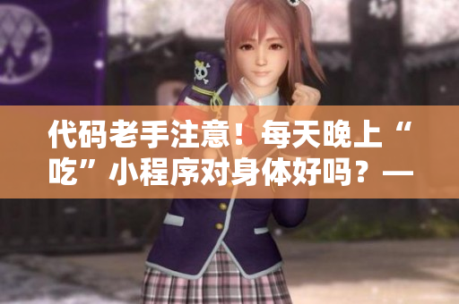 代碼老手注意！每天晚上“吃”小程序?qū)ι眢w好嗎？——拆解疑點，科普注意。