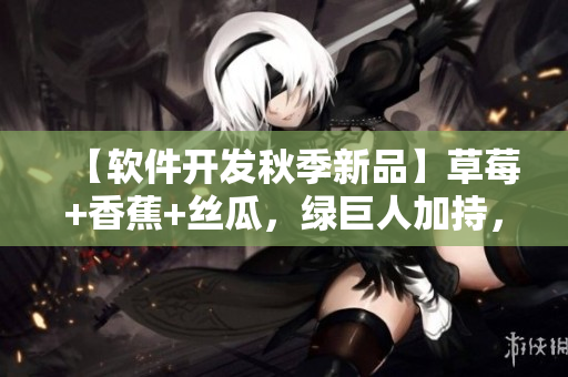 【軟件開發(fā)秋季新品】草莓+香蕉+絲瓜，綠巨人加持，帶你暢游代碼世界！