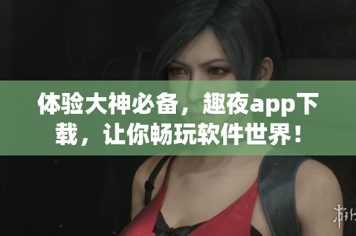 體驗(yàn)大神必備，趣夜app下載，讓你暢玩軟件世界！