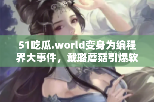 51吃瓜.world變身為編程界大事件,戴璐蘑菇引爆軟件行業(yè)熱議 51吃瓜.world變身為編程界大事件,戴璐蘑菇引爆軟件行業(yè)熱議