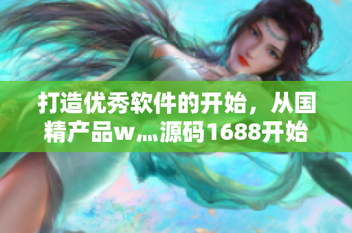 打造優(yōu)秀軟件的開始，從國精產(chǎn)品w灬源碼1688開始！