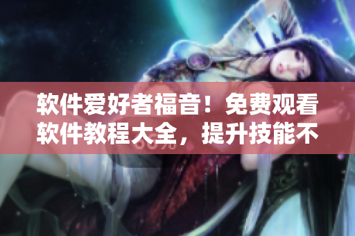 軟件愛好者福音！免費觀看軟件教程大全，提升技能不必愁！