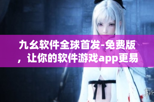九幺軟件全球首發(fā)-免費(fèi)版，讓你的軟件游戲app更易上手！