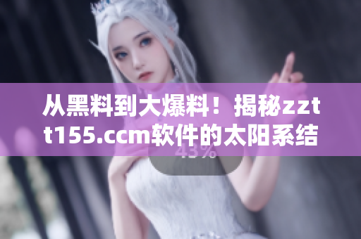從黑料到大爆料！揭秘zztt155.ccm軟件的太陽系結構