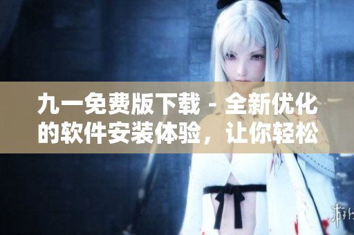九一免費(fèi)版下載 - 全新優(yōu)化的軟件安裝體驗(yàn)，讓你輕松暢享高效軟件功能