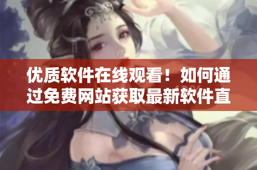 優(yōu)質軟件在線觀看！如何通過免費網(wǎng)站獲取最新軟件直播人數(shù)