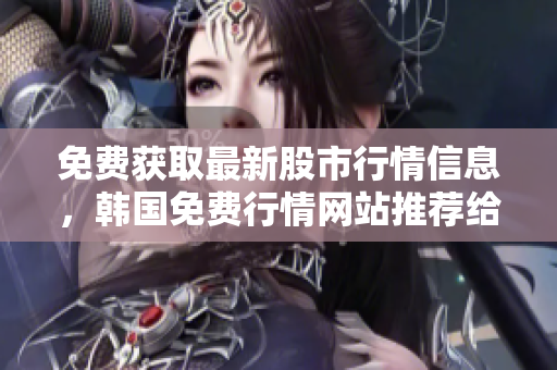 免費獲取最新股市行情信息，韓國免費行情網(wǎng)站推薦給軟件開發(fā)者
