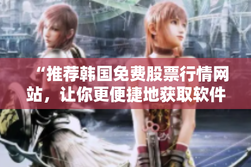 “推薦韓國免費(fèi)股票行情網(wǎng)站，讓你更便捷地獲取軟件行業(yè)信息！”