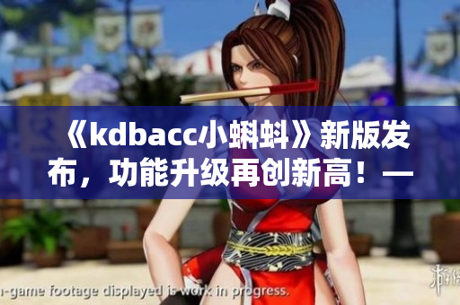 《kdbacc小蝌蚪》新版發(fā)布，功能升級(jí)再創(chuàng)新高！——一款軟件測(cè)評(píng)