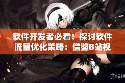 軟件開發(fā)者必看！探討軟件流量優(yōu)化策略：借鑒B站視頻播放數倍增經驗