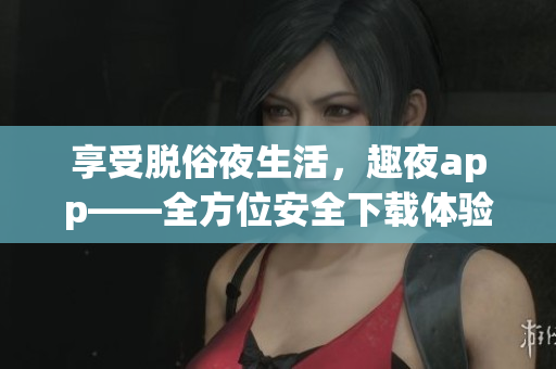享受脫俗夜生活，趣夜app——全方位安全下載體驗(yàn)