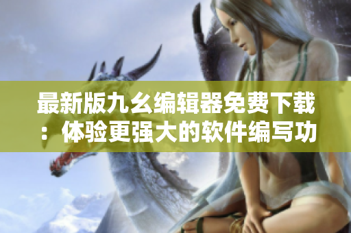 最新版九幺編輯器免費下載：體驗更強(qiáng)大的軟件編寫功能！