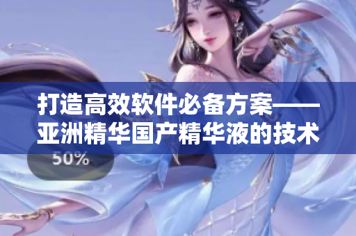打造高效軟件必備方案——亞洲精華國產(chǎn)精華液的技術(shù)含量與護膚功效