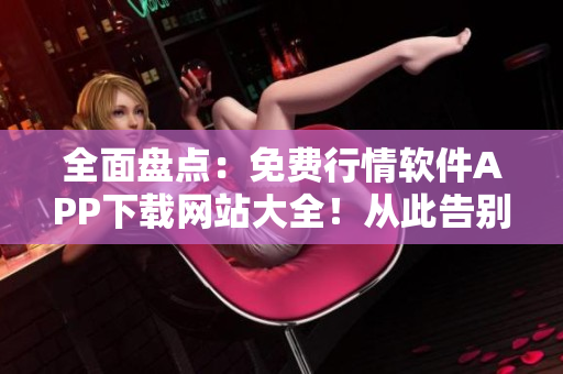 全面盤點：免費行情軟件APP下載網(wǎng)站大全！從此告別繁瑣注冊和高昂訂閱！