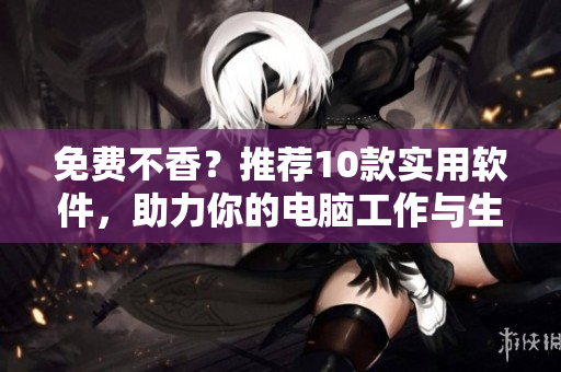 免費(fèi)不香？推薦10款實(shí)用軟件，助力你的電腦工作與生活