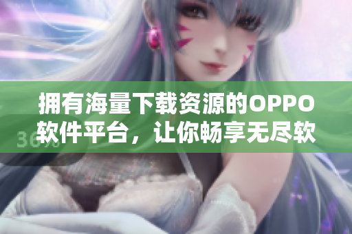 擁有海量下載資源的OPPO軟件平臺，讓你暢享無盡軟件樂趣