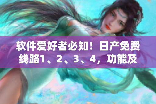 軟件愛好者必知！日產(chǎn)免費線路1、2、3、4，功能及使用區(qū)別一覽