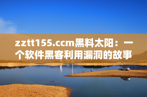 zztt155.ccm黑料太陽：一個(gè)軟件黑客利用漏洞的故事
