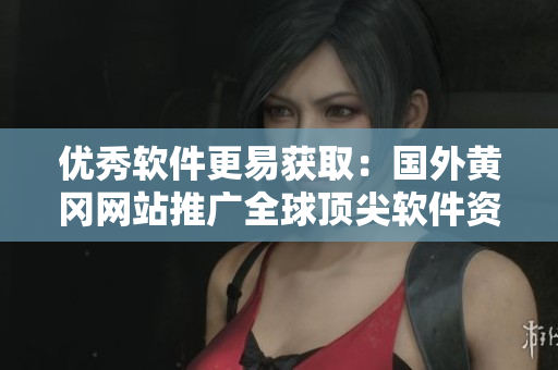 優(yōu)秀軟件更易獲?。簢?guó)外黃岡網(wǎng)站推廣全球頂尖軟件資源 