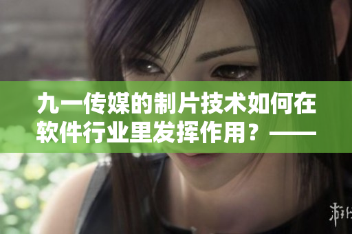 九一傳媒的制片技術(shù)如何在軟件行業(yè)里發(fā)揮作用？——探索軟件制作新境界