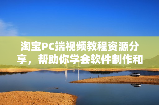 淘寶PC端視頻教程資源分享，幫助你學會軟件制作和編程技巧！