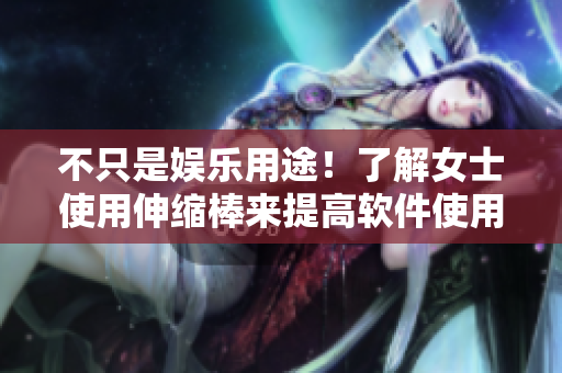 不只是娛樂用途！了解女士使用伸縮棒來提高軟件使用效率的方法