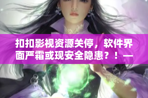 扣扣影視資源關(guān)停，軟件界面嚴(yán)霜或現(xiàn)安全隱患？！——一位編輯的擔(dān)憂