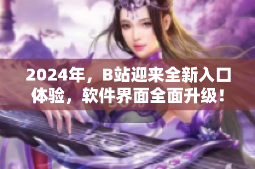 2024年，B站迎來(lái)全新入口體驗(yàn)，軟件界面全面升級(jí)！