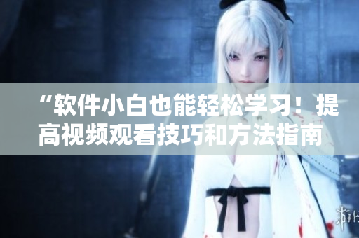 “軟件小白也能輕松學習！提高視頻觀看技巧和方法指南”