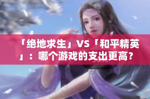 「絕地求生」VS「和平精英」：哪個(gè)游戲的支出更高？