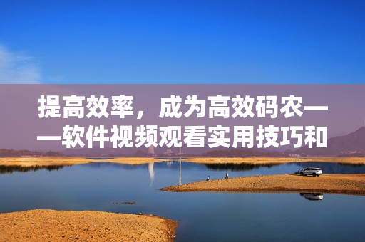 提高效率，成為高效碼農(nóng)——軟件視頻觀看實(shí)用技巧和方法