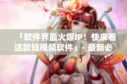 「軟件界最火爆IP！快來看這款短視頻軟件」- 最新必備軟件推薦