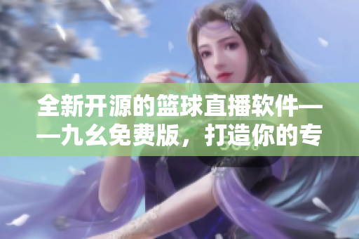 全新開源的籃球直播軟件——九幺免費(fèi)版，打造你的專屬NBA觀賽體驗(yàn)