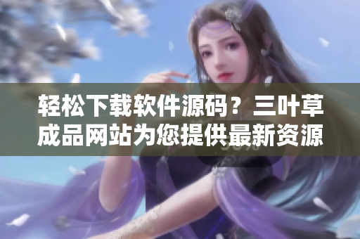 輕松下載軟件源碼？三葉草成品網(wǎng)站為您提供最新資源！