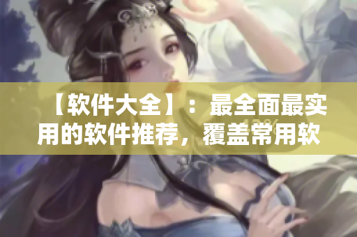【軟件大全】：最全面最實(shí)用的軟件推薦，覆蓋常用軟件及開發(fā)工具！