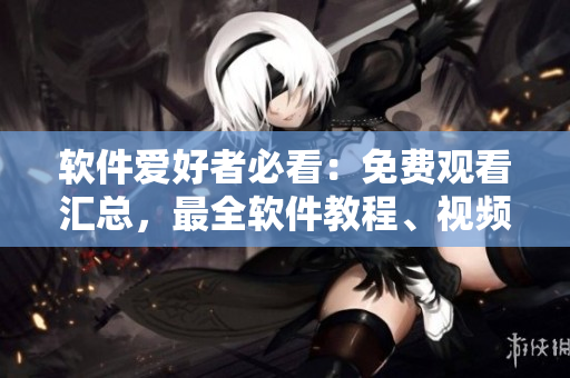 軟件愛好者必看：免費(fèi)觀看匯總，最全軟件教程、視頻分享平臺(tái)！