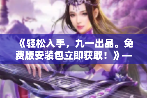 《輕松入手，九一出品。免費(fèi)版安裝包立即獲??！》——專注軟件編寫的編輯
