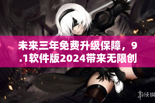 未來三年免費升級保障，9.1軟件版2024帶來無限創(chuàng)新與突破