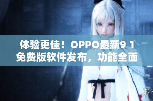 體驗更佳！OPPO最新9 1免費版軟件發(fā)布，功能全面升級