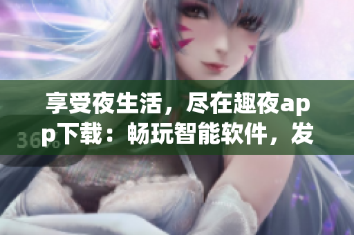享受夜生活，盡在趣夜app下載：暢玩智能軟件，發(fā)現(xiàn)城市新場景