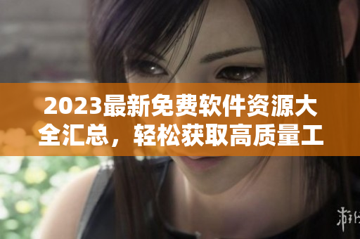 2023最新免費(fèi)軟件資源大全匯總，輕松獲取高質(zhì)量工具和資訊