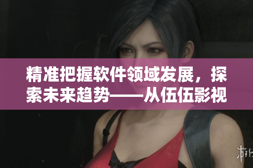 精準把握軟件領(lǐng)域發(fā)展，探索未來趨勢——從伍伍影視到軟件開發(fā)的專業(yè)編輯