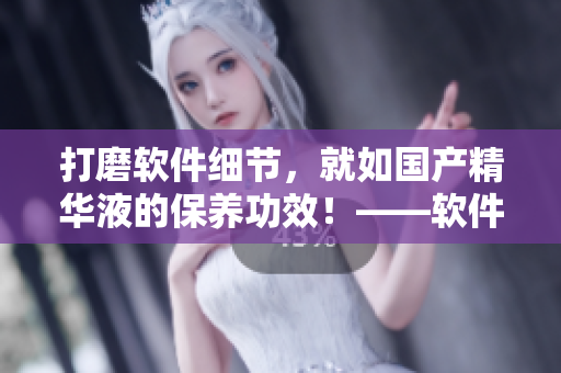 打磨軟件細(xì)節(jié)，就如國產(chǎn)精華液的保養(yǎng)功效！——軟件維護(hù)的實用技巧