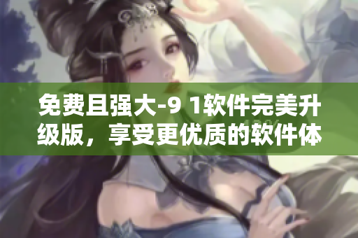 免費且強大-9 1軟件完美升級版，享受更優(yōu)質的軟件體驗！