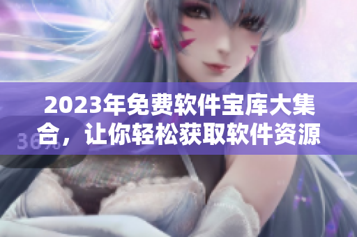 2023年免費(fèi)軟件寶庫(kù)大集合，讓你輕松獲取軟件資源，編程愛好者必備！