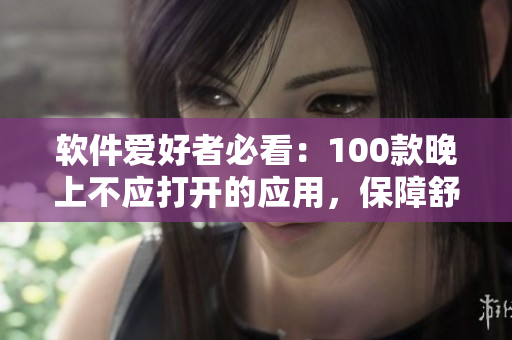 軟件愛好者必看：100款晚上不應打開的應用，保障舒適睡眠！